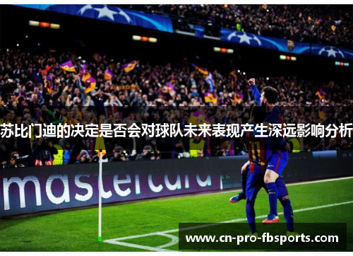 苏比门迪的决定是否会对球队未来表现产生深远影响分析 苏比门迪的决定是否会对球队未来表现产生深远影响分析