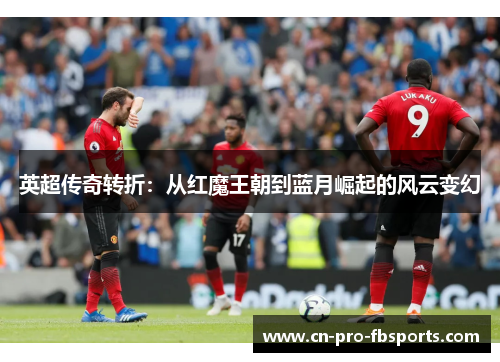 英超传奇转折:从红魔王朝到蓝月崛起的风云变幻 英超传奇转折:从红魔王朝到蓝月崛起的风云变幻