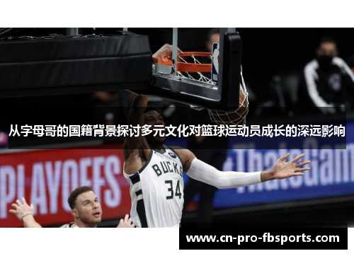 从字母哥的国籍背景探讨多元文化对篮球运动员成长的深远影响