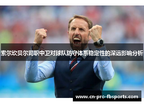 索尔坎贝尔司职中卫对球队防守体系稳定性的深远影响分析