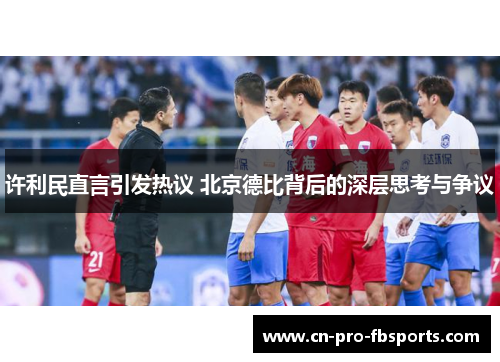 许利民直言引发热议 北京德比背后的深层思考与争议 许利民直言引发热议 北京德比背后的深层思考与争议