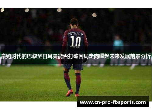 豪购时代的巴黎圣日耳曼能否打破困局走向崛起未来发展前景分析