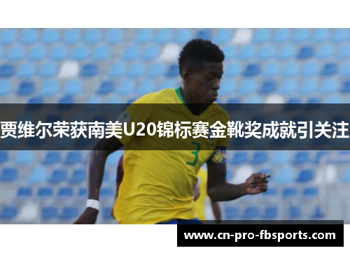贾维尔荣获南美U20锦标赛金靴奖成就引关注