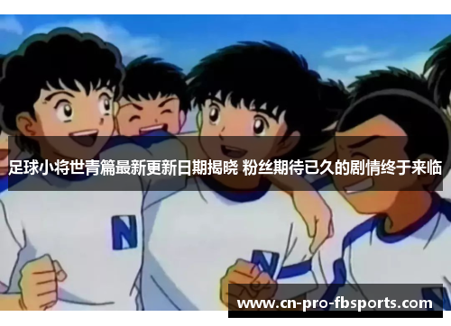 足球小将世青篇最新更新日期揭晓 粉丝期待已久的剧情终于来临