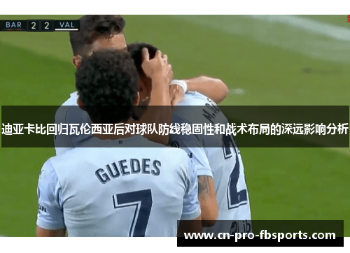 迪亚卡比回归瓦伦西亚后对球队防线稳固性和战术布局的深远影响分析