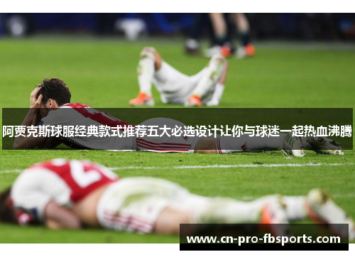 阿贾克斯球服经典款式推荐五大必选设计让你与球迷一起热血沸腾