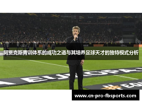 阿贾克斯青训体系的成功之道与其培养足球天才的独特模式分析 阿贾克斯青训体系的成功之道与其培养足球天才的独特模式分析