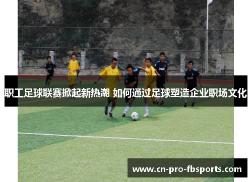 职工足球联赛掀起新热潮 如何通过足球塑造企业职场文化 职工足球联赛掀起新热潮 如何通过足球塑造企业职场文化
