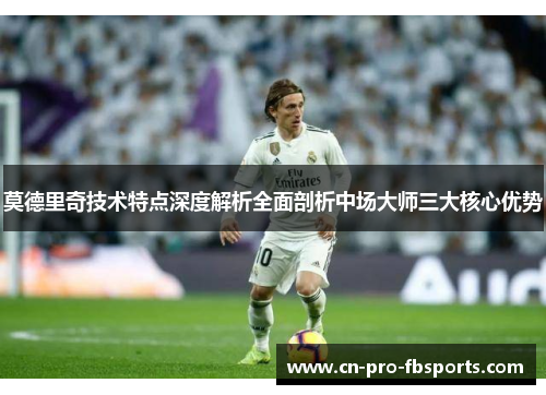 莫德里奇技术特点深度解析全面剖析中场大师三大核心优势 莫德里奇技术特点深度解析全面剖析中场大师三大核心优势