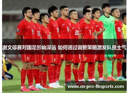 谢文停赛对国足影响深远 如何通过调整策略激发队员士气