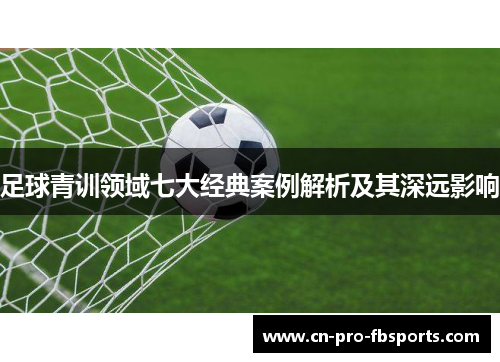 足球青训领域七大经典案例解析及其深远影响 足球青训领域七大经典案例解析及其深远影响