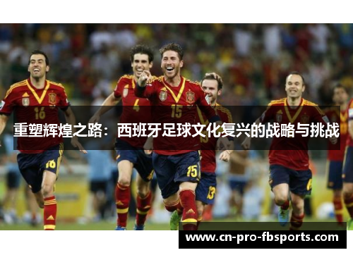 重塑辉煌之路:西班牙足球文化复兴的战略与挑战 重塑辉煌之路:西班牙足球文化复兴的战略与挑战