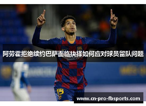 阿劳霍拒绝续约巴萨面临抉择如何应对球员留队问题 阿劳霍拒绝续约巴萨面临抉择如何应对球员留队问题