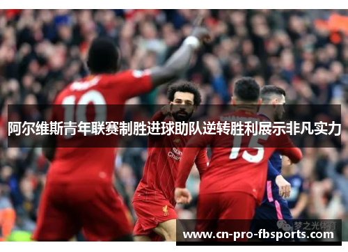 阿尔维斯青年联赛制胜进球助队逆转胜利展示非凡实力 阿尔维斯青年联赛制胜进球助队逆转胜利展示非凡实力