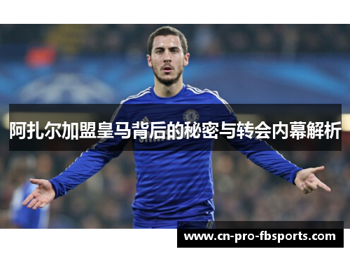 阿扎尔加盟皇马背后的秘密与转会内幕解析