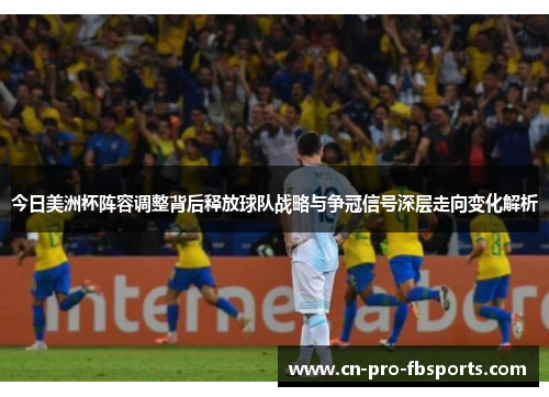 今日美洲杯阵容调整背后释放球队战略与争冠信号深层走向变化解析 今日美洲杯阵容调整背后释放球队战略与争冠信号深层走向变化解析
