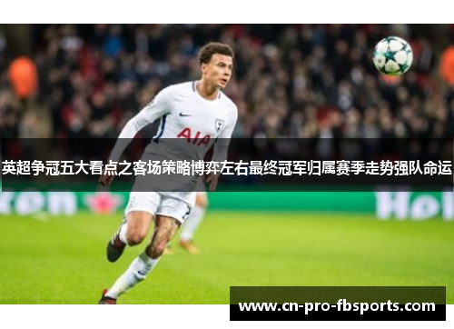 英超争冠五大看点之客场策略博弈左右最终冠军归属赛季走势强队命运