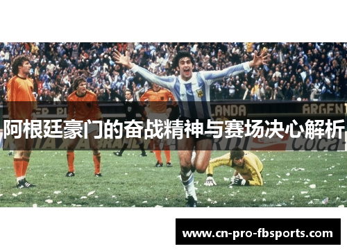 阿根廷豪门的奋战精神与赛场决心解析 阿根廷豪门的奋战精神与赛场决心解析