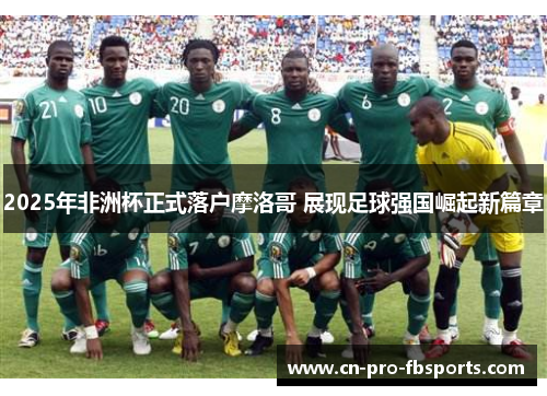 2025年非洲杯正式落户摩洛哥 展现足球强国崛起新篇章 2025年非洲杯正式落户摩洛哥 展现足球强国崛起新篇章