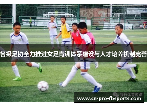 各级足协全力推进女足青训体系建设与人才培养机制完善 各级足协全力推进女足青训体系建设与人才培养机制完善