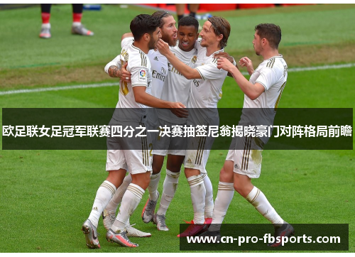 欧足联女足冠军联赛四分之一决赛抽签尼翁揭晓豪门对阵格局前瞻 欧足联女足冠军联赛四分之一决赛抽签尼翁揭晓豪门对阵格局前瞻
