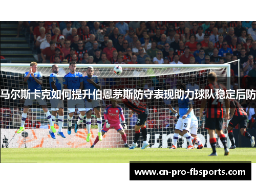 马尔斯卡克如何提升伯恩茅斯防守表现助力球队稳定后防