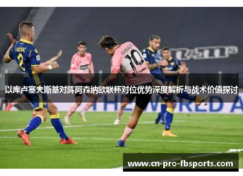 以库卢塞夫斯基对阵阿森纳欧联杯对位优势深度解析与战术价值探讨