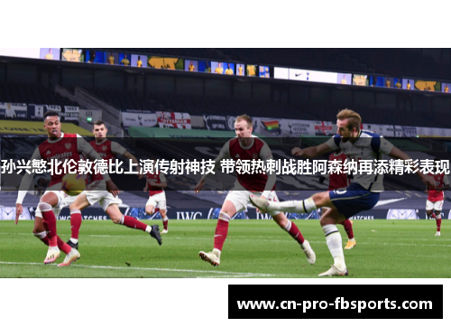 孙兴慜北伦敦德比上演传射神技 带领热刺战胜阿森纳再添精彩表现