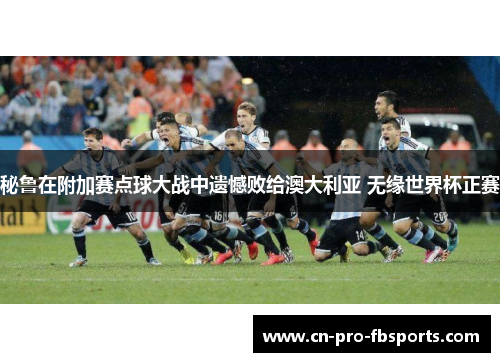 秘鲁在附加赛点球大战中遗憾败给澳大利亚 无缘世界杯正赛 秘鲁在附加赛点球大战中遗憾败给澳大利亚 无缘世界杯正赛